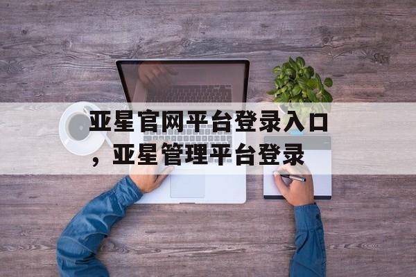 亚星官网平台登录入口，亚星管理平台登录