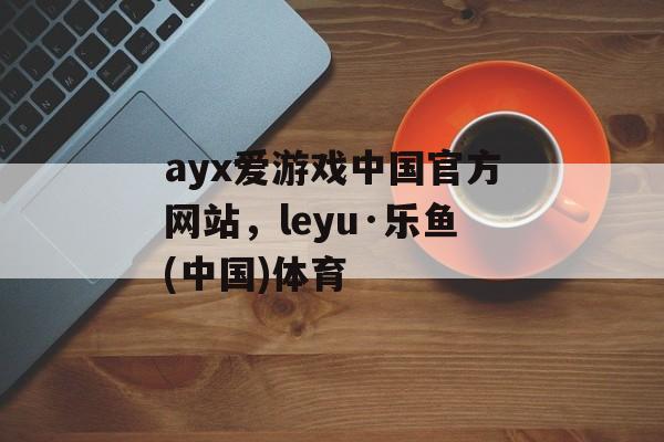 ayx爱游戏中国官方网站，leyu·乐鱼(中国)体育