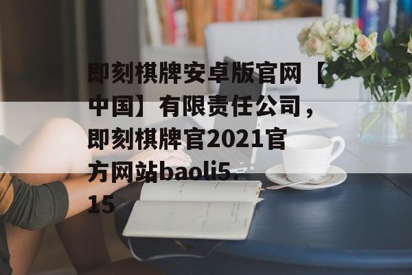 即刻棋牌安卓版官网【中国】有限责任公司，即刻棋牌官2021官方网站baoli5.15