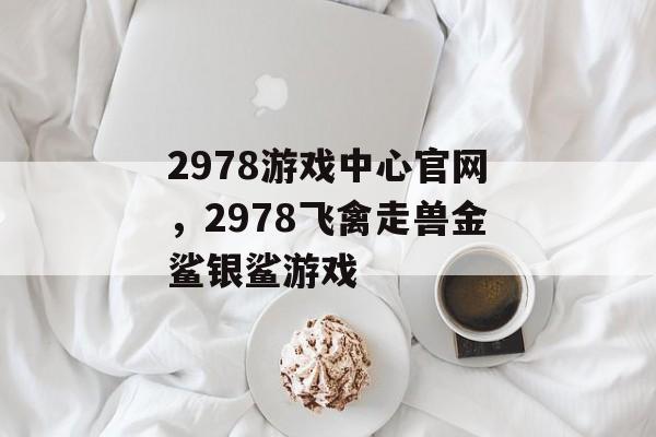 2978游戏中心官网，2978飞禽走兽金鲨银鲨游戏