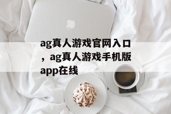 ag真人游戏官网入口，ag真人游戏手机版app在线