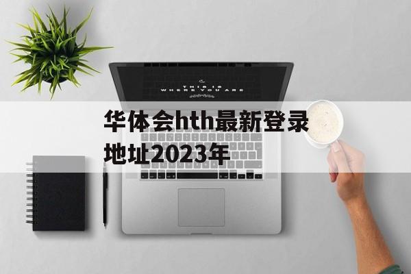 华体会hth最新登录地址2023年